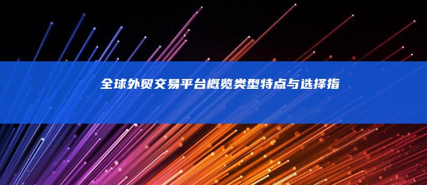 全球外贸交易平台概览：类型、特点与选择指南